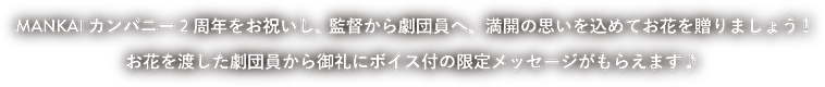 MANKAIカンパニー2周年をお祝いし、監督から劇団員へ、満開の思いを込めてお花を贈りましょう！　お花を渡した劇団員から御礼にボイス付の限定メッセージがもらえます♪